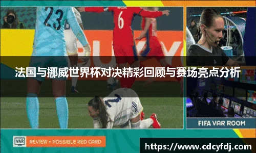法国与挪威世界杯对决精彩回顾与赛场亮点分析