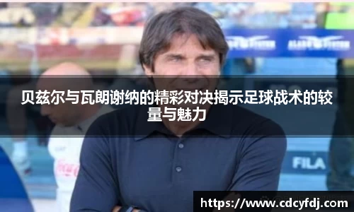 贝兹尔与瓦朗谢纳的精彩对决揭示足球战术的较量与魅力