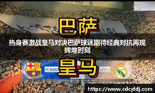 热身赛激战皇马对决巴萨球迷期待经典对抗再现辉煌时刻