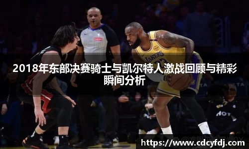2018年东部决赛骑士与凯尔特人激战回顾与精彩瞬间分析